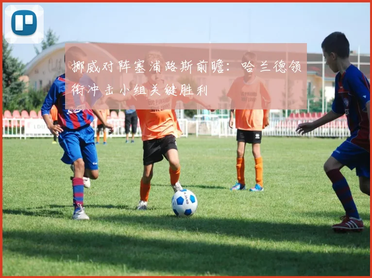 挪威对阵塞浦路斯前瞻：哈兰德领衔冲击小组关键胜利