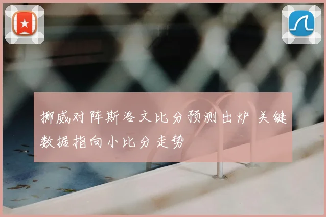 挪威对阵斯洛文比分预测出炉 关键数据指向小比分走势