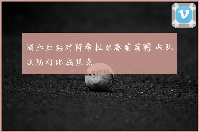 浦和红钻对阵希拉尔赛前前瞻 两队攻防对比成焦点