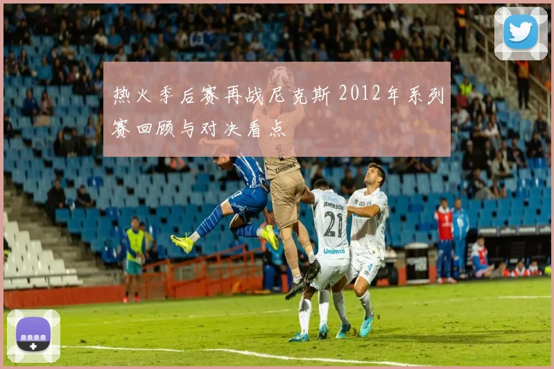 热火季后赛再战尼克斯 2012年系列赛回顾与对决看点