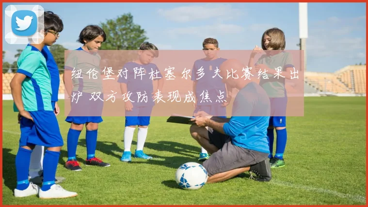 纽伦堡对阵杜塞尔多夫比赛结果出炉 双方攻防表现成焦点
