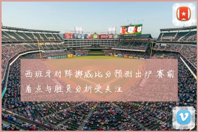 西班牙对阵挪威比分预测出炉 赛前看点与胜负分析受关注