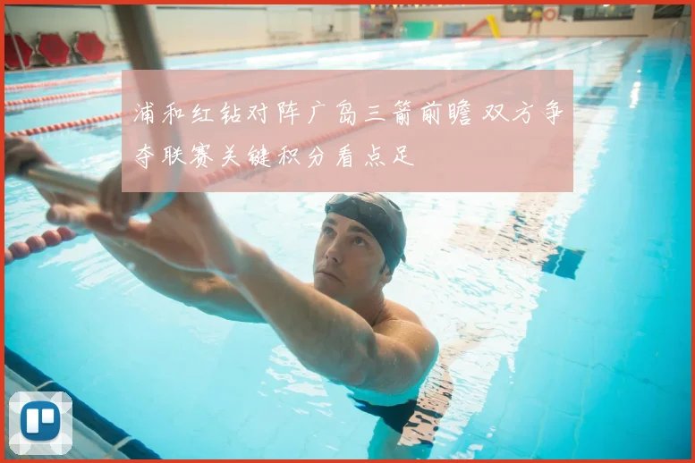 浦和红钻对阵广岛三箭前瞻 双方争夺联赛关键积分看点足