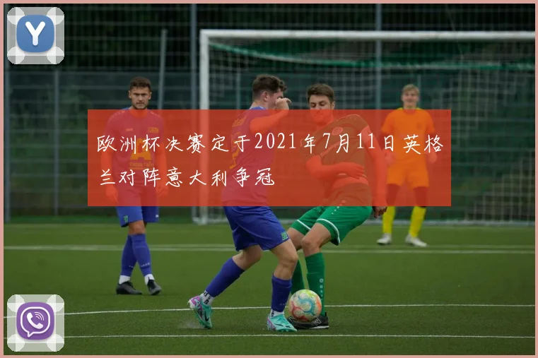 欧洲杯决赛定于2021年7月11日英格兰对阵意大利争冠