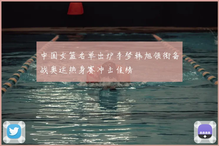 中国女篮名单出炉李梦韩旭领衔备战奥运热身赛冲击佳绩