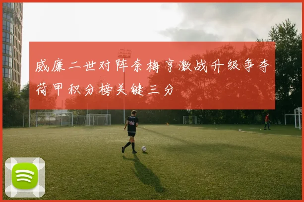 威廉二世对阵奈梅亨激战升级争夺荷甲积分榜关键三分