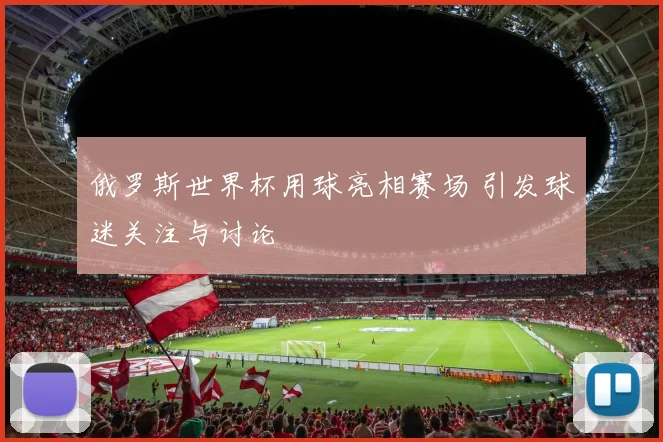 俄罗斯世界杯用球亮相赛场 引发球迷关注与讨论