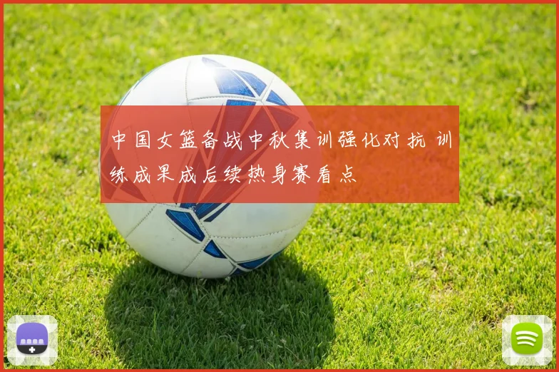 中国女篮备战中秋集训强化对抗 训练成果成后续热身赛看点