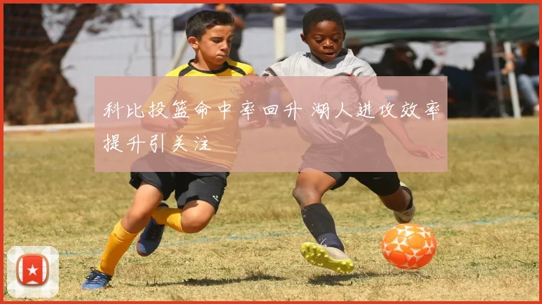 科比投篮命中率回升 湖人进攻效率提升引关注