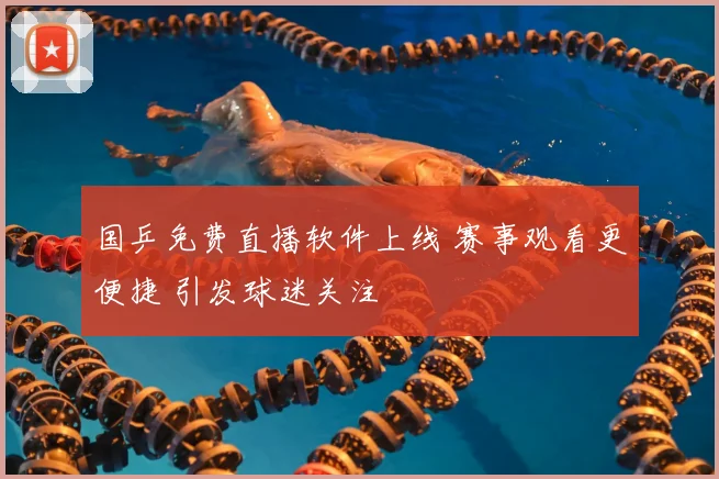 国乒免费直播软件上线 赛事观看更便捷 引发球迷关注