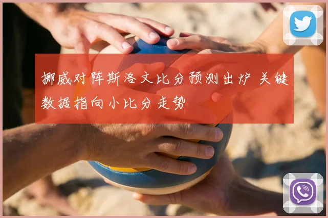 挪威对阵斯洛文比分预测出炉 关键数据指向小比分走势