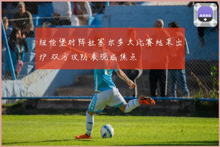 纽伦堡对阵杜塞尔多夫比赛结果出炉 双方攻防表现成焦点