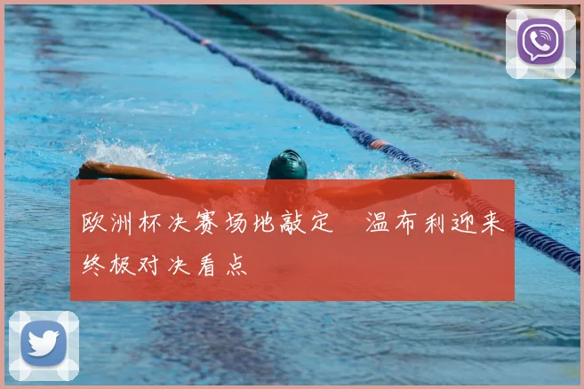 欧洲杯决赛场地敲定　温布利迎来终极对决看点