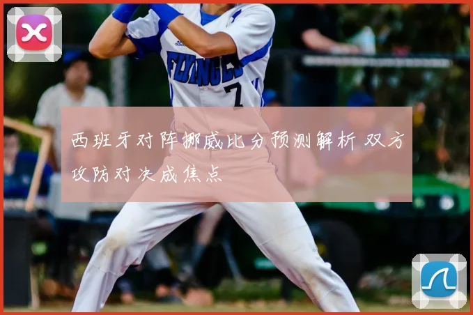 西班牙对阵挪威比分预测解析 双方攻防对决成焦点