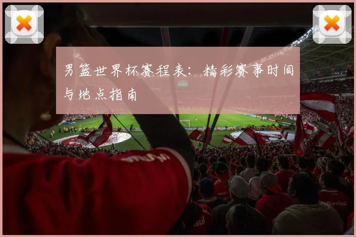 男篮世界杯赛程表：精彩赛事时间与地点指南