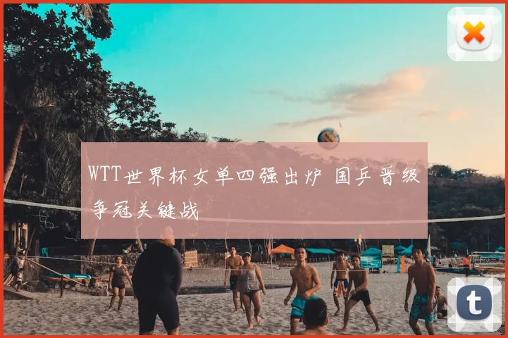 WTT世界杯女单四强出炉 国乒晋级争冠关键战