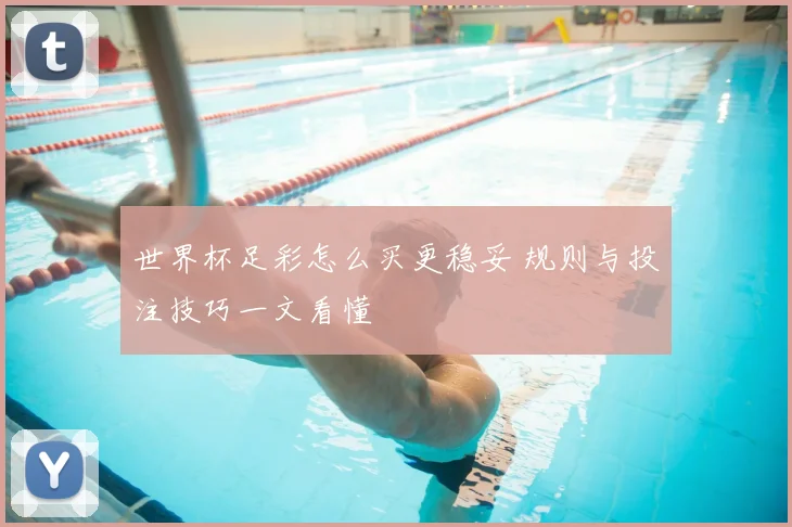 世界杯足彩怎么买更稳妥 规则与投注技巧一文看懂