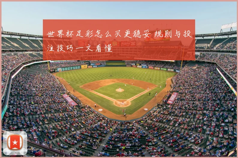 世界杯足彩怎么买更稳妥 规则与投注技巧一文看懂