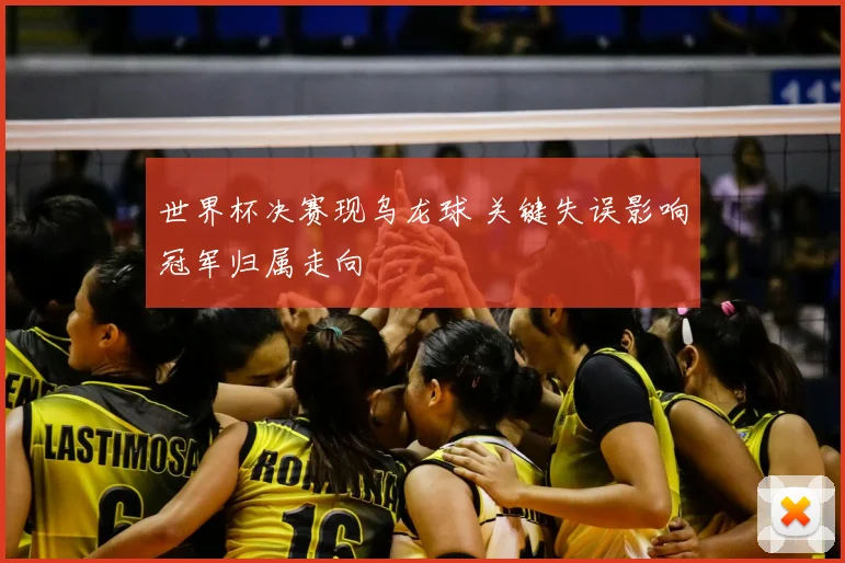 世界杯决赛现乌龙球 关键失误影响冠军归属走向