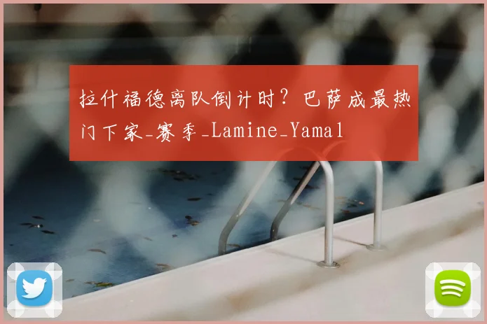 拉什福德离队倒计时?巴萨成最热门下家_赛季_Lamine_Yamal