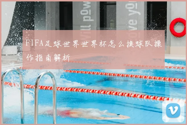 FIFA足球世界世界杯怎么换球队操作指南解析