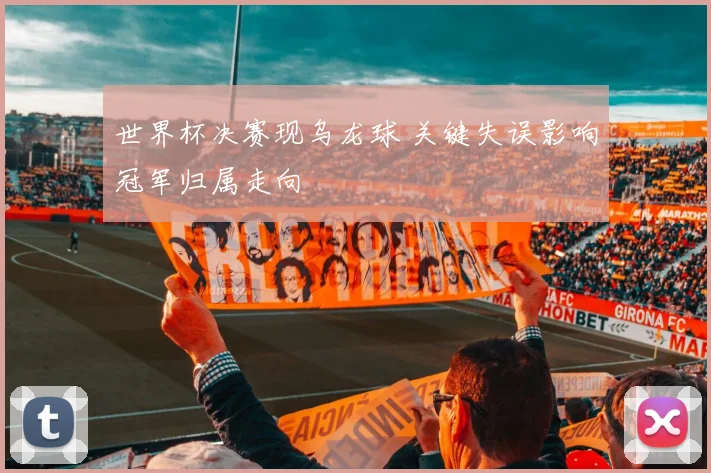 世界杯决赛现乌龙球 关键失误影响冠军归属走向