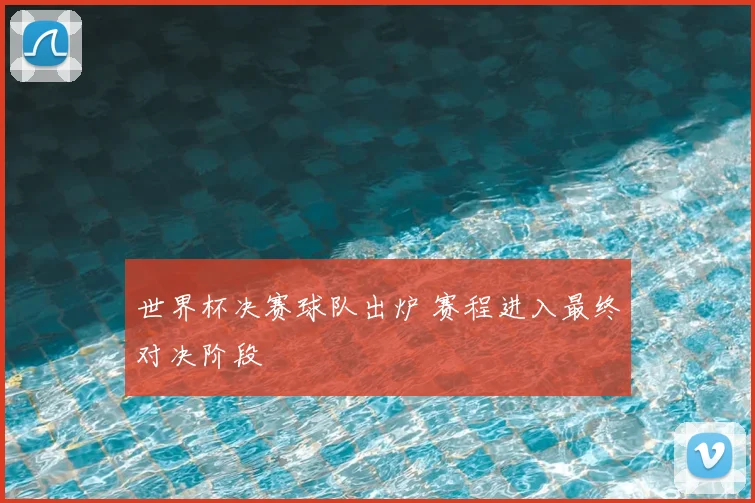 世界杯决赛球队出炉 赛程进入最终对决阶段