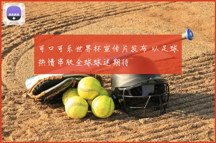 可口可乐世界杯宣传片发布 以足球热情串联全球球迷期待