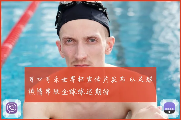 可口可乐世界杯宣传片发布 以足球热情串联全球球迷期待