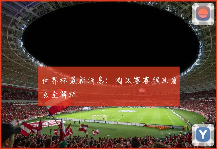 世界杯最新消息：淘汰赛赛程及看点全解析