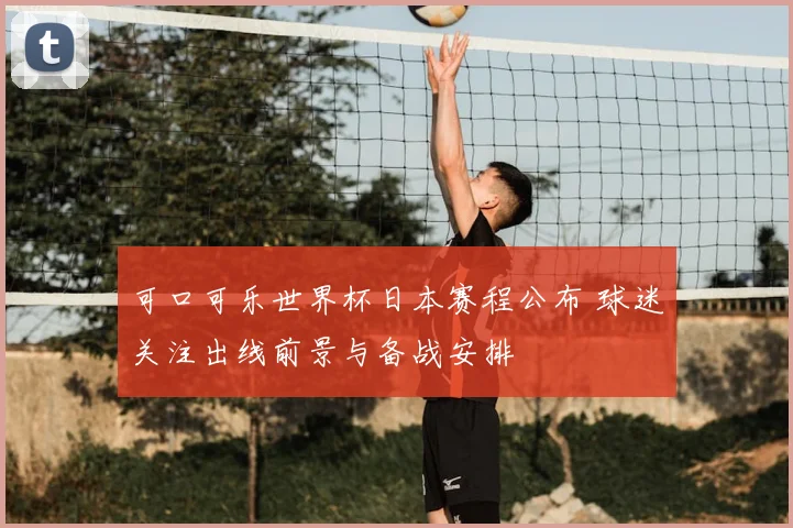 可口可乐世界杯日本赛程公布 球迷关注出线前景与备战安排