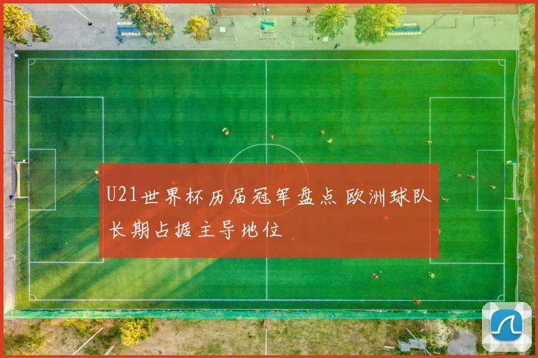 U21世界杯历届冠军盘点 欧洲球队长期占据主导地位