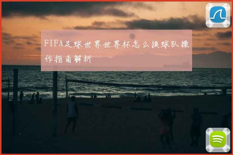 FIFA足球世界世界杯怎么换球队操作指南解析